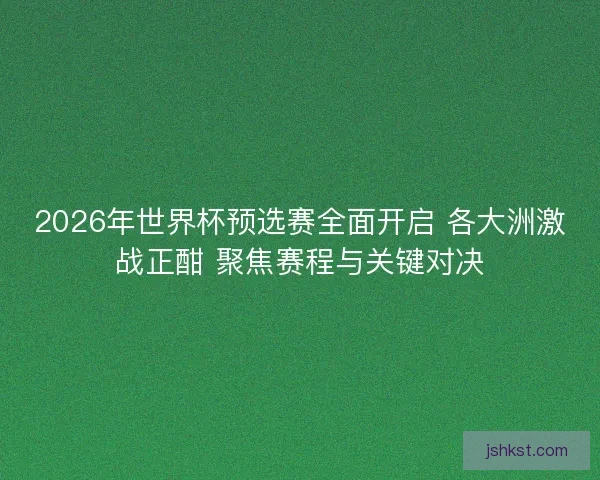 2026年世界杯预选赛全面开启 各大洲激战正酣 聚焦赛程与关键对决 2026年世界杯预选赛全面开启 各大洲激战正酣 聚焦赛程与关键对决