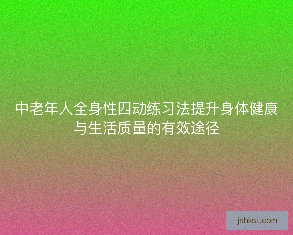 中老年人全身性四动练习法提升身体健康与生活质量的有效途径