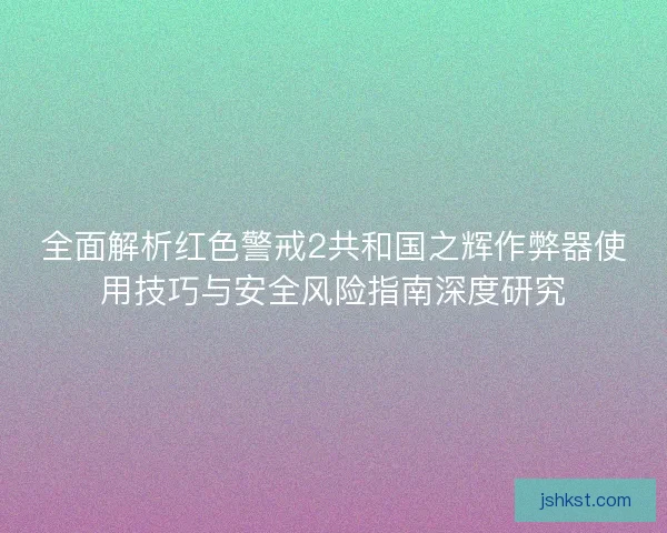 全面解析红色警戒2共和国之辉作弊器使用技巧与安全风险指南深度研究 全面解析红色警戒2共和国之辉作弊器使用技巧与安全风险指南深度研究