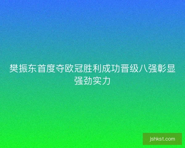 樊振东首度夺欧冠胜利成功晋级八强彰显强劲实力