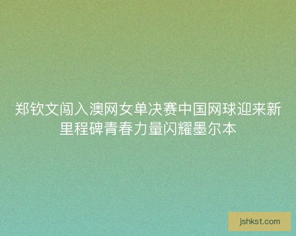 郑钦文闯入澳网女单决赛中国网球迎来新里程碑青春力量闪耀墨尔本 郑钦文闯入澳网女单决赛中国网球迎来新里程碑青春力量闪耀墨尔本