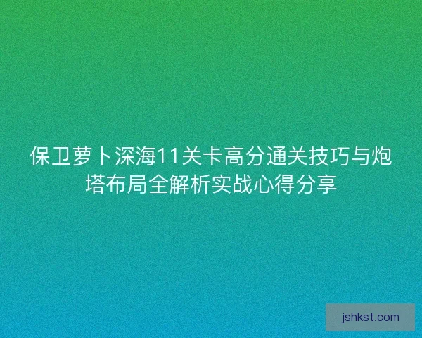 保卫萝卜深海11关卡高分通关技巧与炮塔布局全解析实战心得分享