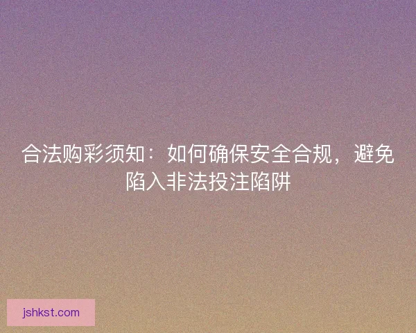 合法购彩须知:如何确保安全合规,避免陷入非法投注陷阱 合法购彩须知:如何确保安全合规,避免陷入非法投注陷阱