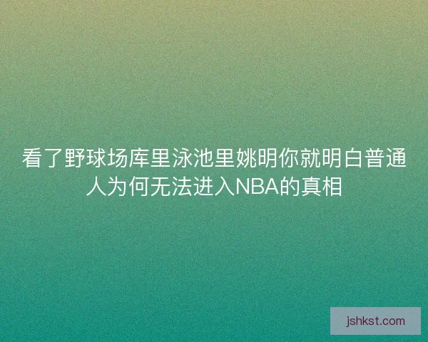 看了野球场库里泳池里姚明你就明白普通人为何无法进入NBA的真相