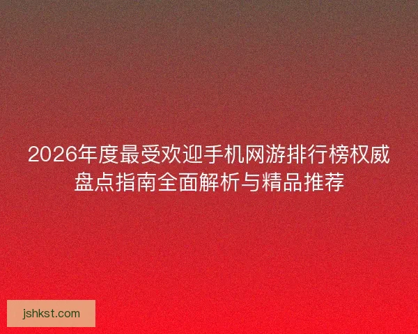 2026年度最受欢迎手机网游排行榜权威盘点指南全面解析与精品推荐