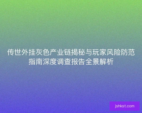 传世外挂灰色产业链揭秘与玩家风险防范指南深度调查报告全景解析