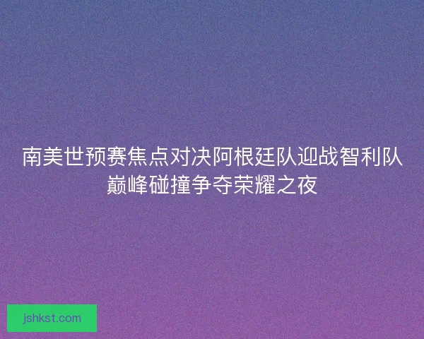 南美世预赛焦点对决阿根廷队迎战智利队巅峰碰撞争夺荣耀之夜