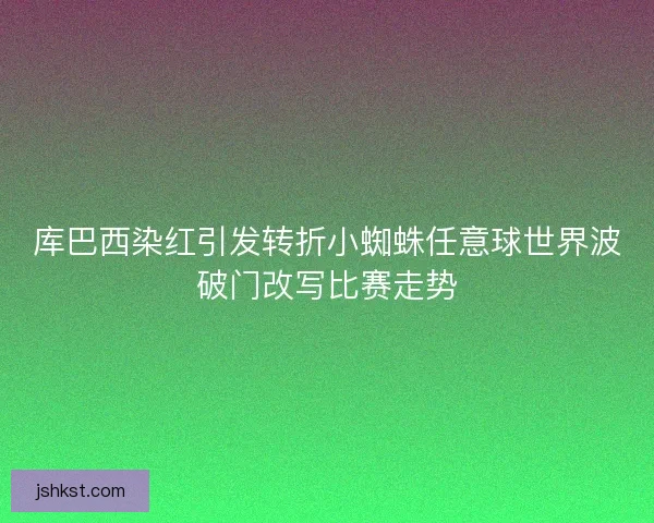 库巴西染红引发转折小蜘蛛任意球世界波破门改写比赛走势