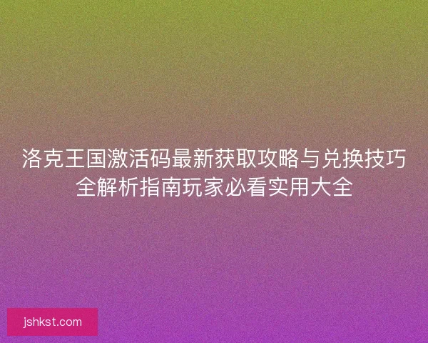 洛克王国激活码最新获取攻略与兑换技巧全解析指南玩家必看实用大全