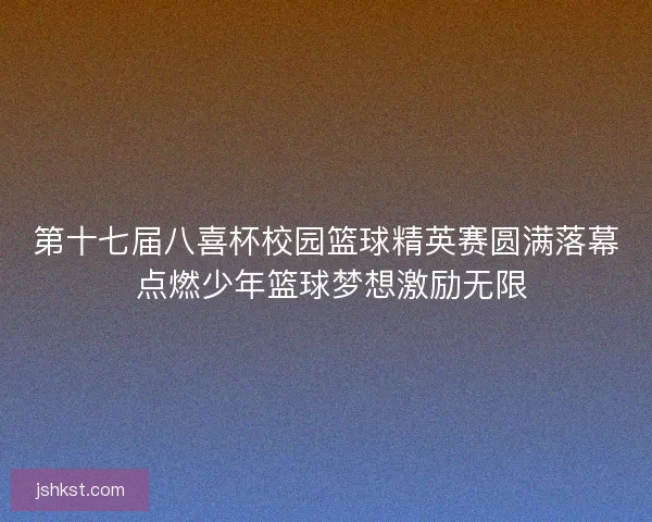 第十七届八喜杯校园篮球精英赛圆满落幕 点燃少年篮球梦想激励无限