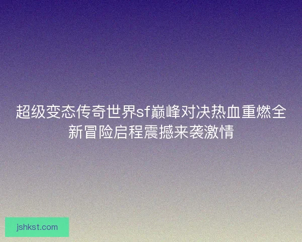 超级变态传奇世界sf巅峰对决热血重燃全新冒险启程震撼来袭激情 超级变态传奇世界sf巅峰对决热血重燃全新冒险启程震撼来袭激情