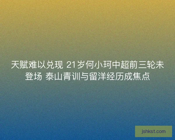 天赋难以兑现 21岁何小珂中超前三轮未登场 泰山青训与留洋经历成焦点
