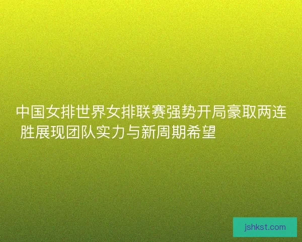 中国女排世界女排联赛强势开局豪取两连胜展现团队实力与新周期希望 💥🏐🇨🇳