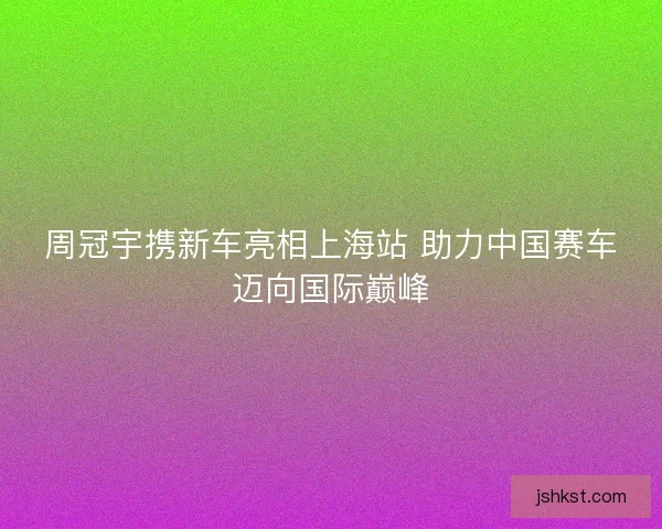 周冠宇携新车亮相上海站 助力中国赛车迈向国际巅峰