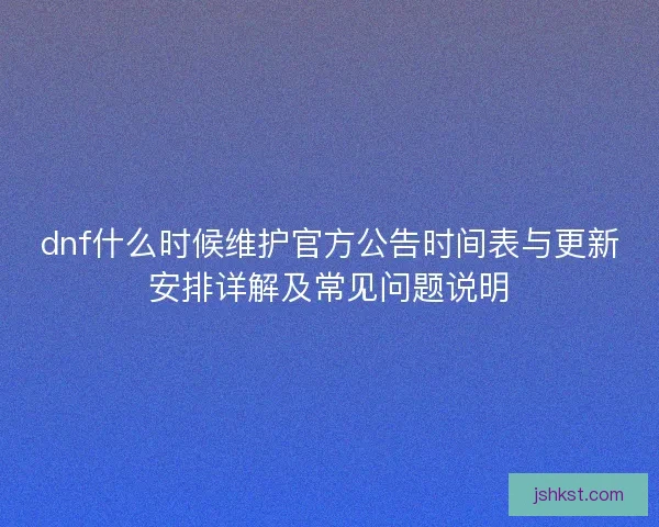dnf什么时候维护官方公告时间表与更新安排详解及常见问题说明