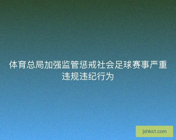 体育总局加强监管惩戒社会足球赛事严重违规违纪行为
