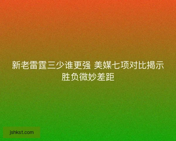 新老雷霆三少谁更强 美媒七项对比揭示胜负微妙差距