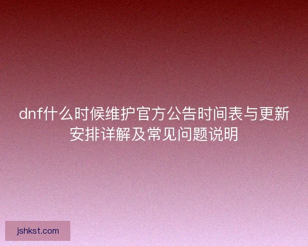 dnf什么时候维护官方公告时间表与更新安排详解及常见问题说明