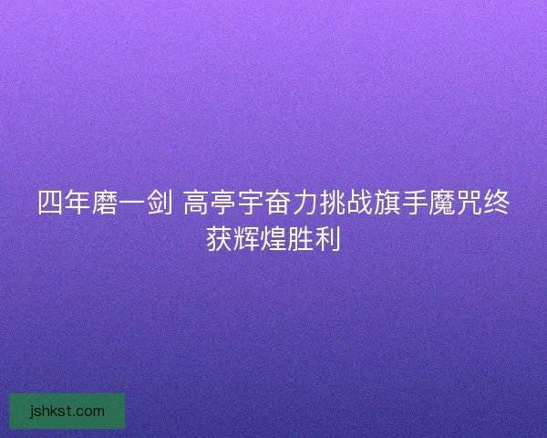 四年磨一剑 高亭宇奋力挑战旗手魔咒终获辉煌胜利