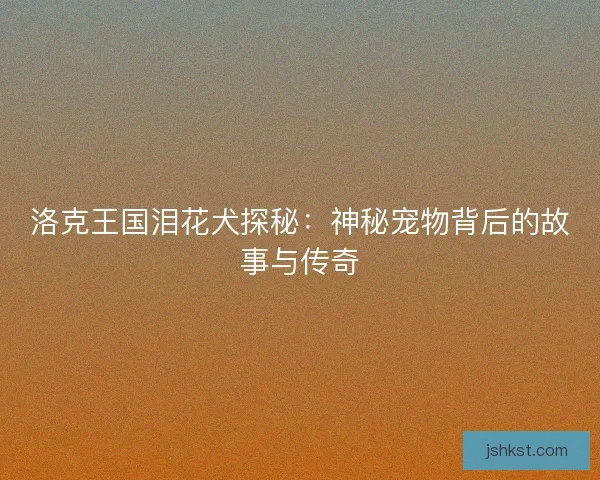 洛克王国泪花犬探秘：神秘宠物背后的故事与传奇