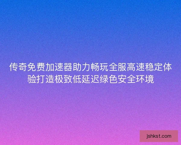 传奇免费加速器助力畅玩全服高速稳定体验打造极致低延迟绿色安全环境 传奇免费加速器助力畅玩全服高速稳定体验打造极致低延迟绿色安全环境