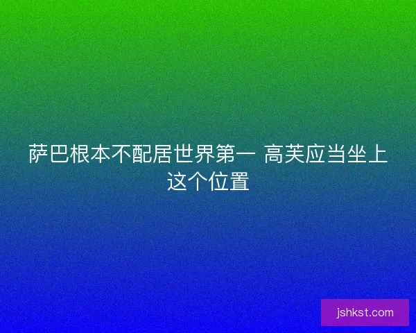 萨巴根本不配居世界第一 高芙应当坐上这个位置 萨巴根本不配居世界第一 高芙应当坐上这个位置