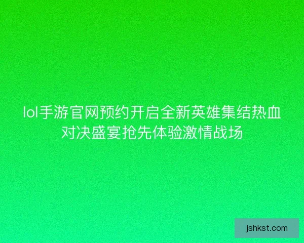 lol手游官网预约开启全新英雄集结热血对决盛宴抢先体验激情战场 lol手游官网预约开启全新英雄集结热血对决盛宴抢先体验激情战场
